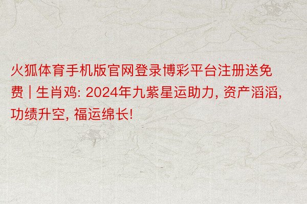 火狐体育手机版官网登录博彩平台注册送免费 | 生肖鸡: 2024年九紫星运助力, 资产滔滔, 功绩升空, 福运绵长!