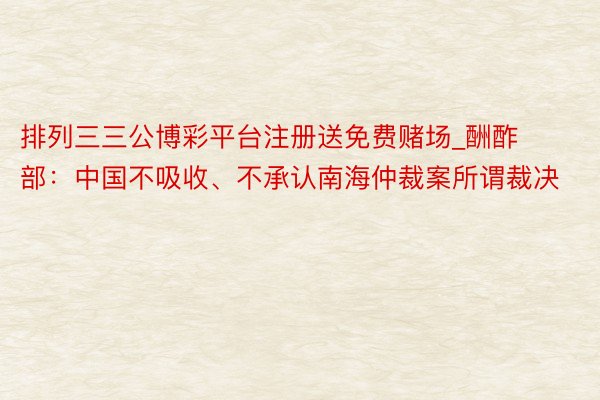 排列三三公博彩平台注册送免费赌场_酬酢部：中国不吸收、不承认南海仲裁案所谓裁决