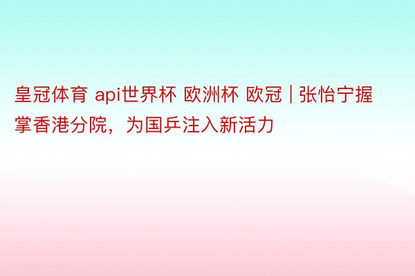 皇冠体育 api世界杯 欧洲杯 欧冠 | 张怡宁握掌香港分院，为国乒注入新活力