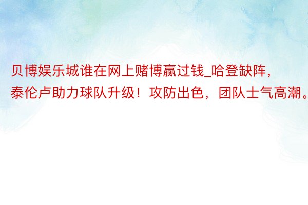 贝博娱乐城谁在网上赌博赢过钱_哈登缺阵，泰伦卢助力球队升级！攻防出色，团队士气高潮。