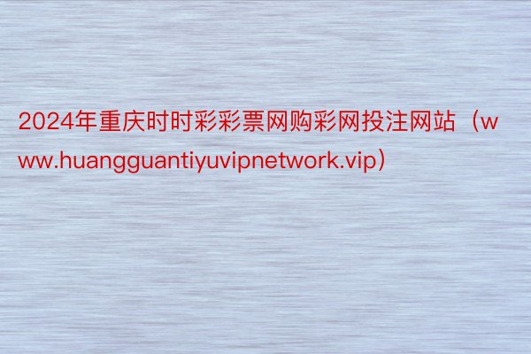 2024年重庆时时彩彩票网购彩网投注网站（www.huangguantiyuvipnetwork.vip）