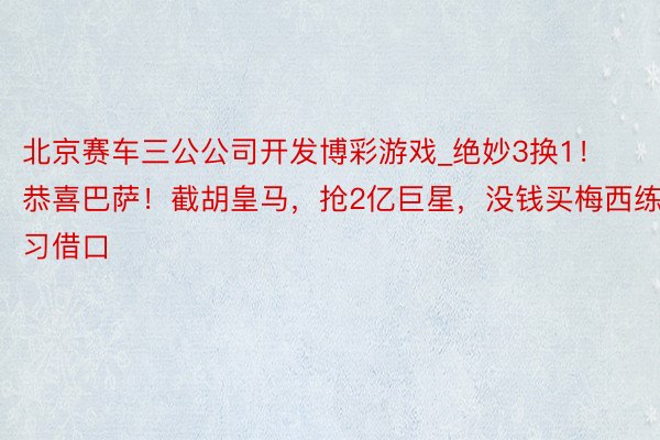 北京赛车三公公司开发博彩游戏_绝妙3换1！恭喜巴萨！截胡皇马，抢2亿巨星，没钱买梅西练习借口