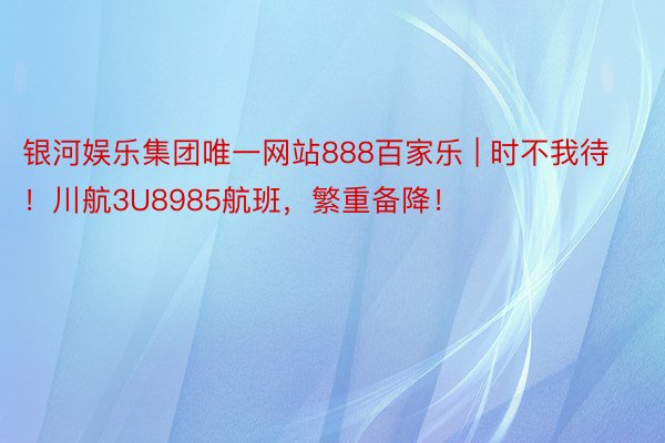 银河娱乐集团唯一网站888百家乐 | 时不我待！川航3U8985航班，繁重备降！