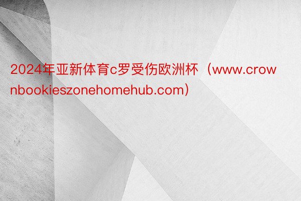 2024年亚新体育c罗受伤欧洲杯（www.crownbookieszonehomehub.com）