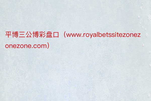 平博三公博彩盘口（www.royalbetssitezonezonezone.com）