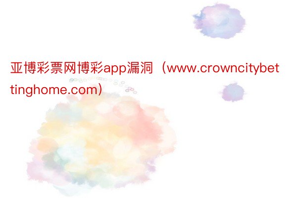 亚博彩票网博彩app漏洞（www.crowncitybettinghome.com）