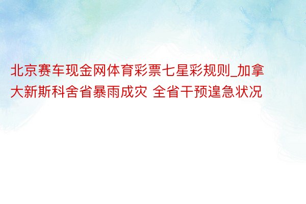 北京赛车现金网体育彩票七星彩规则_加拿大新斯科舍省暴雨成灾 全省干预遑急状况