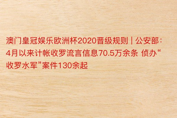 澳门皇冠娱乐欧洲杯2020晋级规则 | 公安部：4月以来计帐收罗流言信息70.5万余条 侦办“收罗水军”案件130余起