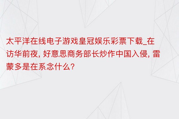 太平洋在线电子游戏皇冠娱乐彩票下载_在访华前夜, 好意思商务部长炒作中国入侵, 雷蒙多是在系念什么?