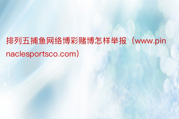 排列五捕鱼网络博彩赌博怎样举报（www.pinnaclesportsco.com）