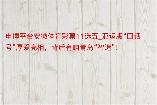 申博平台安徽体育彩票11选五_亚运版“回话号”厚爱亮相，背后有咱青岛“智造”！