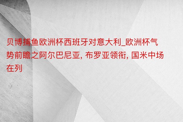 贝博捕鱼欧洲杯西班牙对意大利_欧洲杯气势前瞻之阿尔巴尼亚, 布罗亚领衔, 国米中场在列