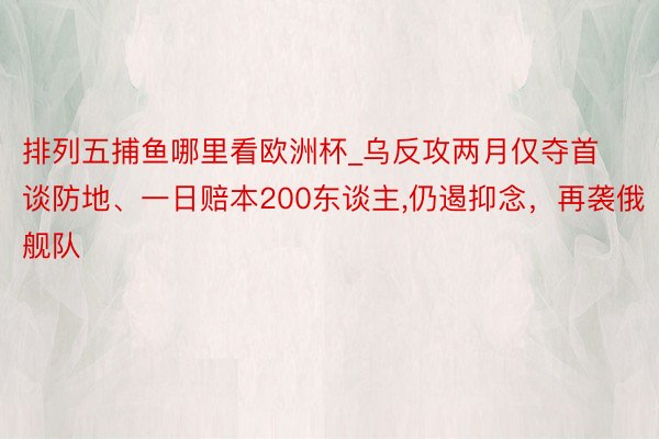 排列五捕鱼哪里看欧洲杯_乌反攻两月仅夺首谈防地、一日赔本200东谈主,仍遏抑念，再袭俄舰队