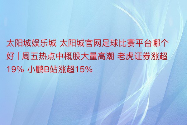 太阳城娱乐城 太阳城官网足球比赛平台哪个好 | 周五热点中概股大量高潮 老虎证券涨超19% 小鹏B站涨超15%