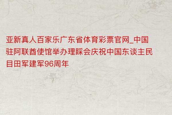 亚新真人百家乐广东省体育彩票官网_中国驻阿联酋使馆举办理睬会庆祝中国东谈主民目田军建军96周年