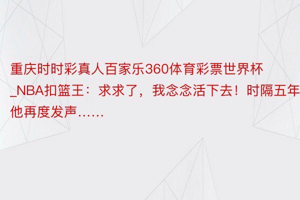 重庆时时彩真人百家乐360体育彩票世界杯_NBA扣篮王：求求了，我念念活下去！时隔五年，他再度发声……