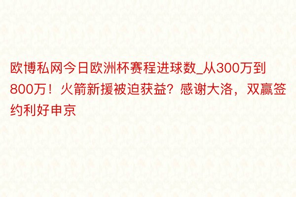 欧博私网今日欧洲杯赛程进球数_从300万到800万！火箭新援被迫获益？感谢大洛，双赢签约利好申京