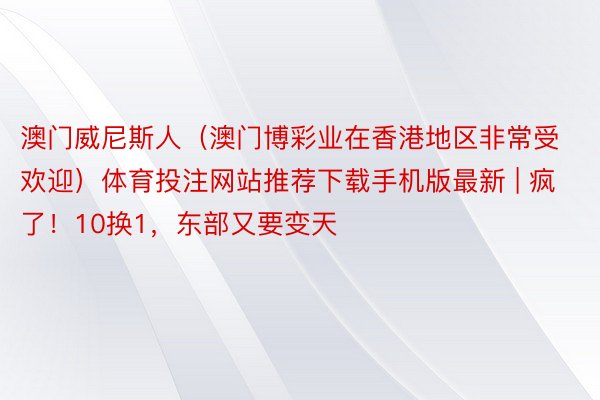 澳门威尼斯人（澳门博彩业在香港地区非常受欢迎）体育投注网站推荐下载手机版最新 | 疯了！10换1，东部又要变天