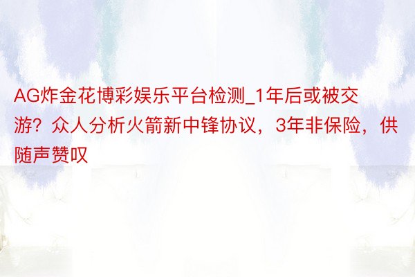 AG炸金花博彩娱乐平台检测_1年后或被交游？众人分析火箭新中锋协议，3年非保险，供随声赞叹