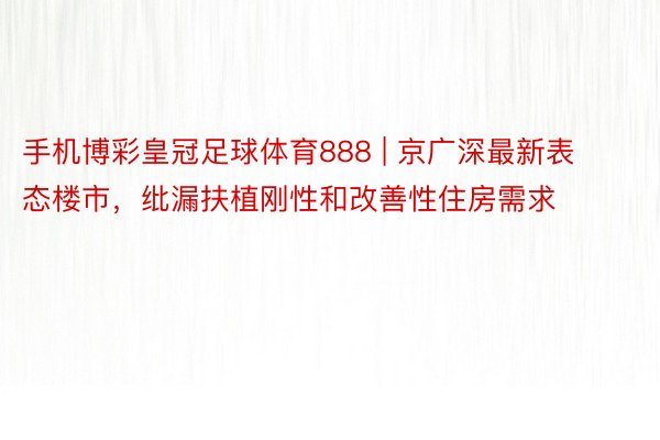 手机博彩皇冠足球体育888 | 京广深最新表态楼市，纰漏扶植刚性和改善性住房需求