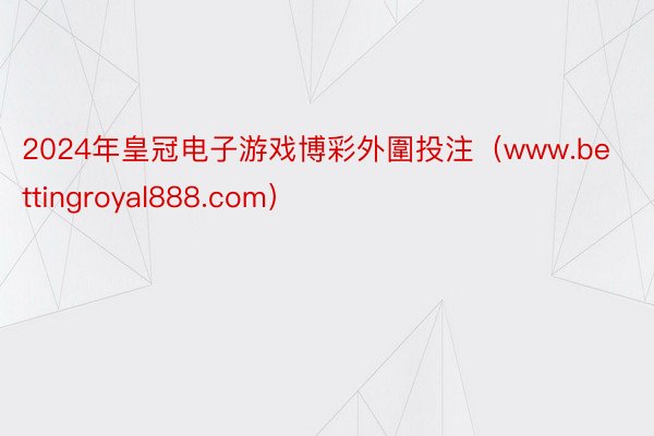 2024年皇冠电子游戏博彩外圍投注（www.bettingroyal888.com）