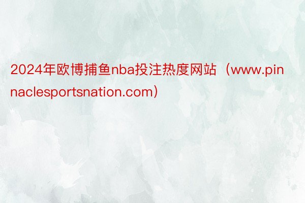 2024年欧博捕鱼nba投注热度网站（www.pinnaclesportsnation.com）