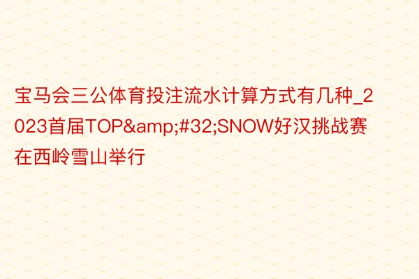 宝马会三公体育投注流水计算方式有几种_2023首届TOP&#32;SNOW好汉挑战赛在西岭雪山举行