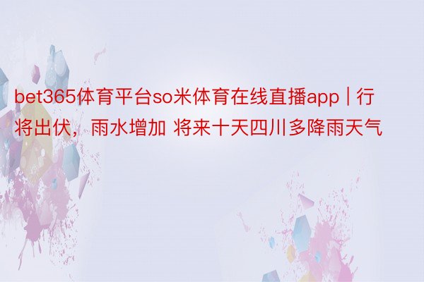 bet365体育平台so米体育在线直播app | 行将出伏，雨水增加 将来十天四川多降雨天气