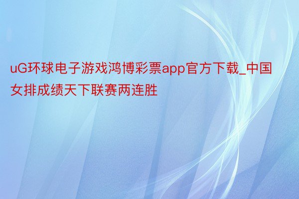 uG环球电子游戏鸿博彩票app官方下载_中国女排成绩天下联赛两连胜