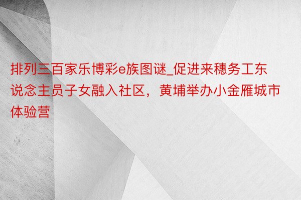 排列三百家乐博彩e族图谜_促进来穗务工东说念主员子女融入社区，黄埔举办小金雁城市体验营