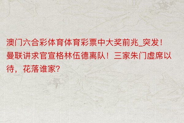 澳门六合彩体育体育彩票中大奖前兆_突发！曼联讲求官宣格林伍德离队！三家朱门虚席以待，花落谁家？