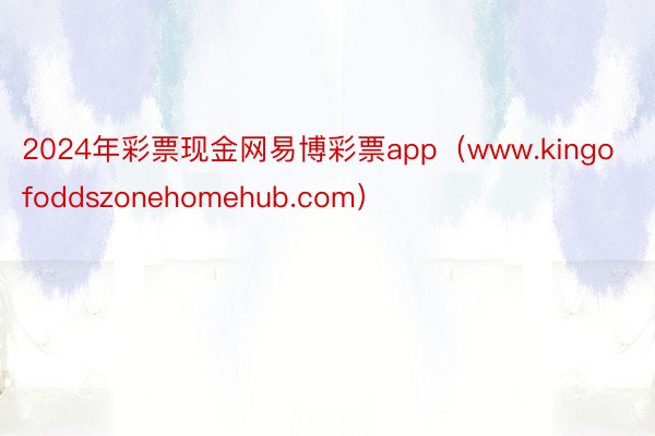 2024年彩票现金网易博彩票app（www.kingofoddszonehomehub.com）