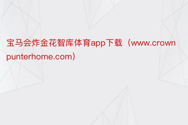 宝马会炸金花智库体育app下载（www.crownpunterhome.com）