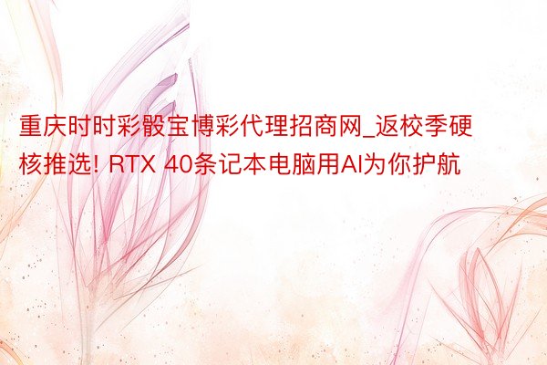 重庆时时彩骰宝博彩代理招商网_返校季硬核推选! RTX 40条记本电脑用AI为你护航