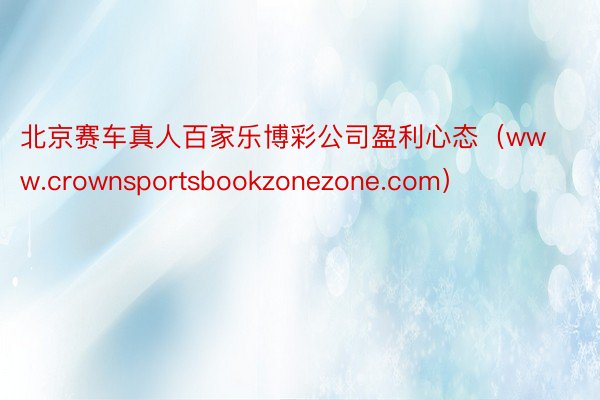 北京赛车真人百家乐博彩公司盈利心态（www.crownsportsbookzonezone.com）