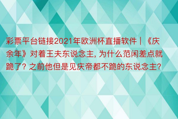 彩票平台链接2021年欧洲杯直播软件 | 《庆余年》对着王夫东说念主, 为什么范闲差点就跪了? 之前他但是见庆帝都不跪的东说念主?