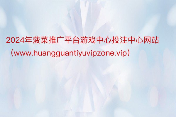 2024年菠菜推广平台游戏中心投注中心网站（www.huangguantiyuvipzone.vip）