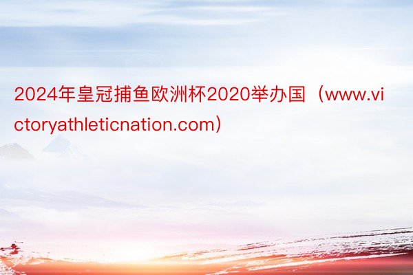 2024年皇冠捕鱼欧洲杯2020举办国（www.victoryathleticnation.com）