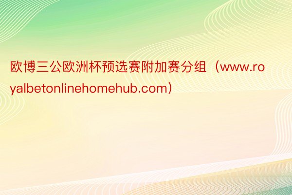 欧博三公欧洲杯预选赛附加赛分组（www.royalbetonlinehomehub.com）