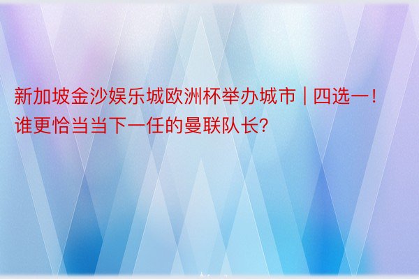 新加坡金沙娱乐城欧洲杯举办城市 | 四选一！谁更恰当当下一任的曼联队长？