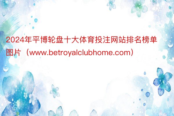 2024年平博轮盘十大体育投注网站排名榜单图片（www.betroyalclubhome.com）