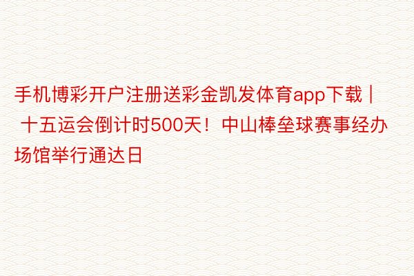 手机博彩开户注册送彩金凯发体育app下载 | 十五运会倒计时500天！中山棒垒球赛事经办场馆举行通达日