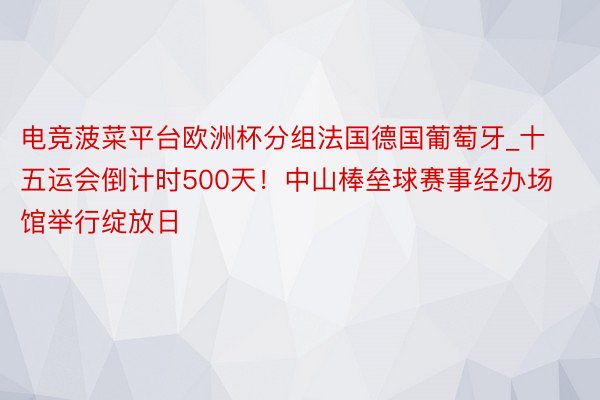 电竞菠菜平台欧洲杯分组法国德国葡萄牙_十五运会倒计时500天！中山棒垒球赛事经办场馆举行绽放日