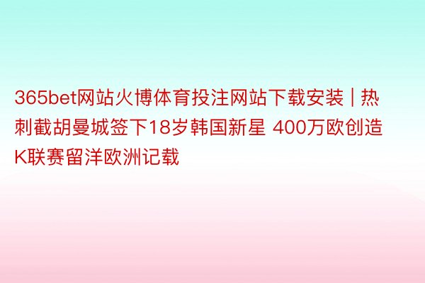 365bet网站火博体育投注网站下载安装 | 热刺截胡曼城签下18岁韩国新星 400万欧创造K联赛留洋欧洲记载