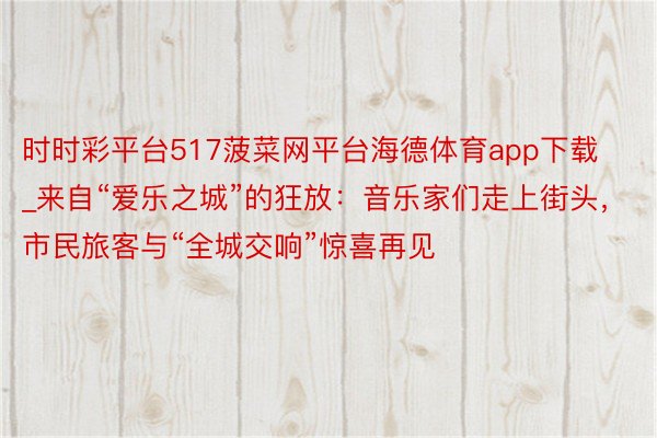 时时彩平台517菠菜网平台海德体育app下载_来自“爱乐之城”的狂放：音乐家们走上街头，市民旅客与“全城交响”惊喜再见