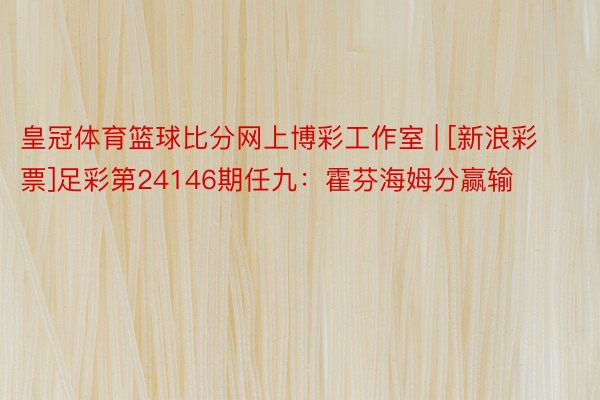 皇冠体育篮球比分网上博彩工作室 | [新浪彩票]足彩第24146期任九：霍芬海姆分赢输