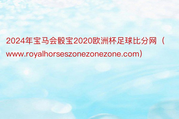 2024年宝马会骰宝2020欧洲杯足球比分网（www.royalhorseszonezonezone.com）