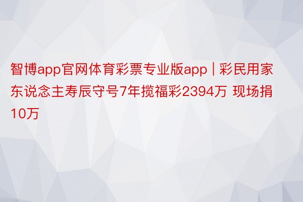 智博app官网体育彩票专业版app | 彩民用家东说念主寿辰守号7年揽福彩2394万 现场捐10万