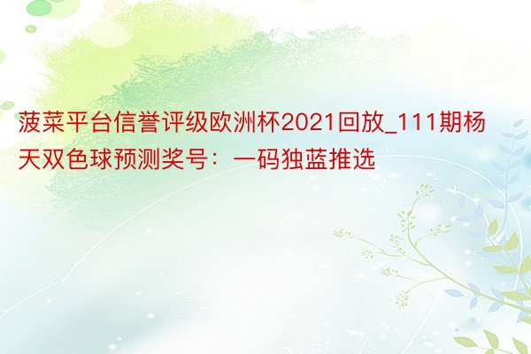 菠菜平台信誉评级欧洲杯2021回放_111期杨天双色球预测奖号：一码独蓝推选