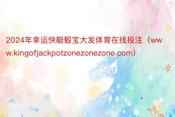 2024年幸运快艇骰宝大发体育在线投注（www.kingofjackpotzonezonezone.com）